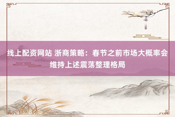 线上配资网站 浙商策略：春节之前市场大概率会维持上述震荡整理格局
