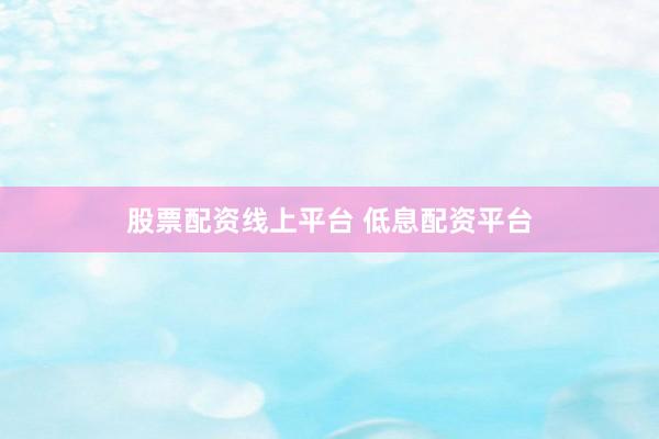 股票配资线上平台 低息配资平台