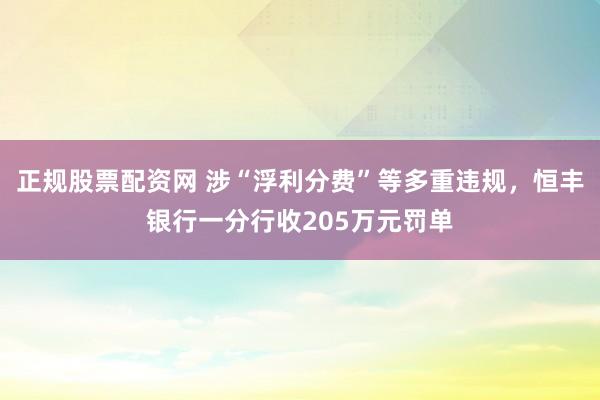 正规股票配资网 涉“浮利分费”等多重违规，恒丰银行一分行收205万元罚单
