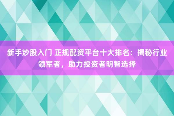 新手炒股入门 正规配资平台十大排名：揭秘行业领军者，助力投资者明智选择