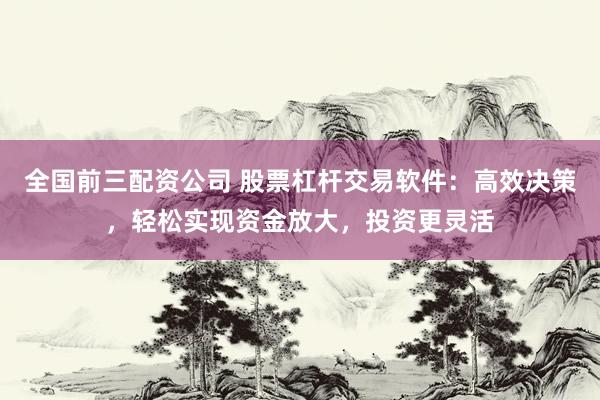 全国前三配资公司 股票杠杆交易软件：高效决策，轻松实现资金放大，投资更灵活