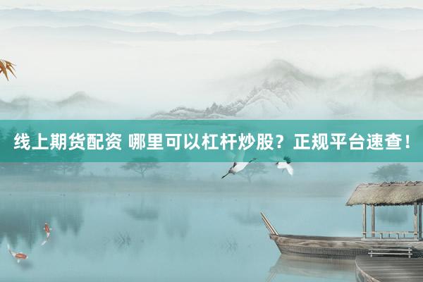 线上期货配资 哪里可以杠杆炒股？正规平台速查！