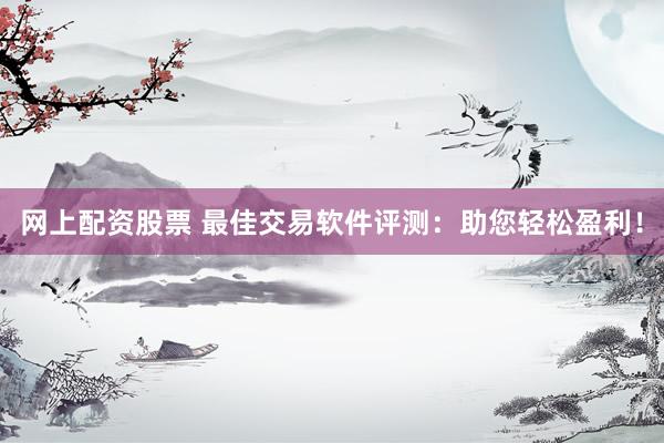 网上配资股票 最佳交易软件评测：助您轻松盈利！