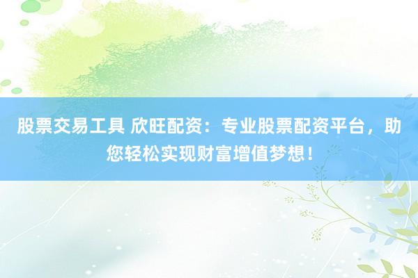 股票交易工具 欣旺配资：专业股票配资平台，助您轻松实现财富增值梦想！