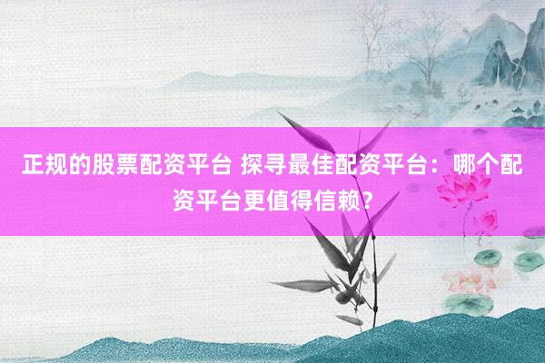 正规的股票配资平台 探寻最佳配资平台：哪个配资平台更值得信赖？