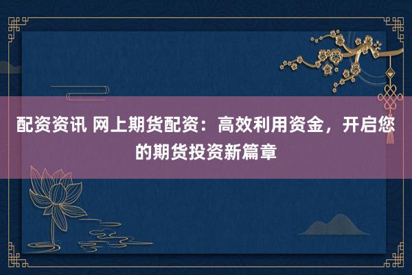 配资资讯 网上期货配资：高效利用资金，开启您的期货投资新篇章