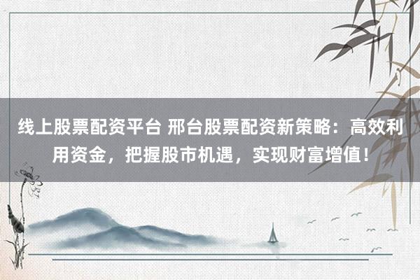 线上股票配资平台 邢台股票配资新策略：高效利用资金，把握股市机遇，实现财富增值！