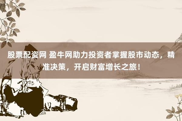 股票配资网 盈牛网助力投资者掌握股市动态，精准决策，开启财富增长之旅！