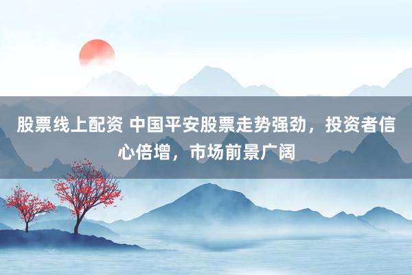 股票线上配资 中国平安股票走势强劲，投资者信心倍增，市场前景广阔