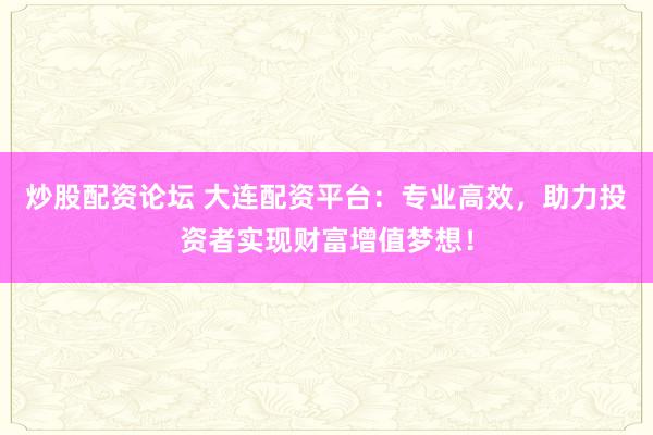 炒股配资论坛 大连配资平台：专业高效，助力投资者实现财富增值梦想！
