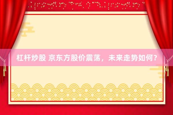 杠杆炒股 京东方股价震荡，未来走势如何？