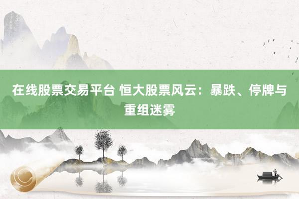 在线股票交易平台 恒大股票风云：暴跌、停牌与重组迷雾