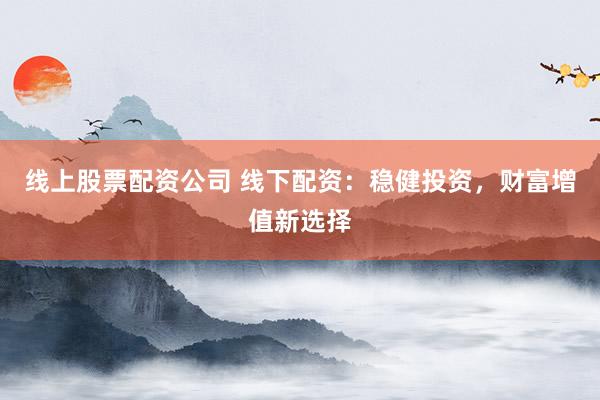 线上股票配资公司 线下配资：稳健投资，财富增值新选择