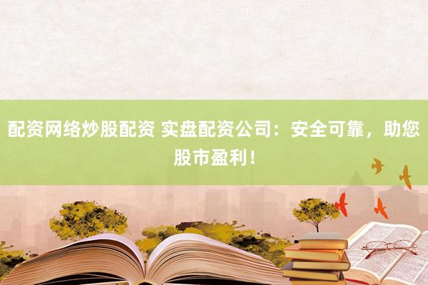 配资网络炒股配资 实盘配资公司：安全可靠，助您股市盈利！