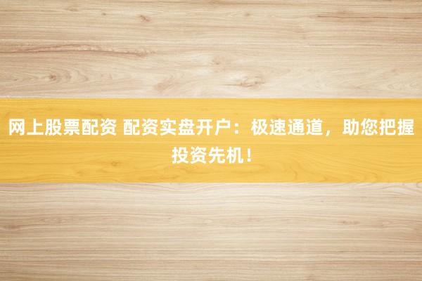 网上股票配资 配资实盘开户：极速通道，助您把握投资先机！