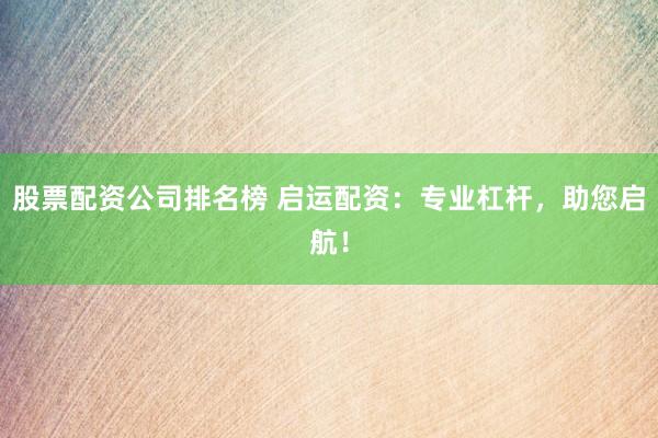 股票配资公司排名榜 启运配资：专业杠杆，助您启航！