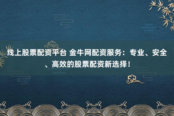 线上股票配资平台 金牛网配资服务：专业、安全、高效的股票配资新选择！