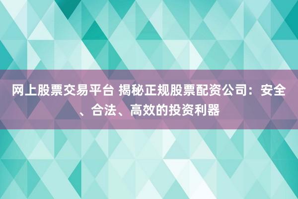网上股票交易平台 揭秘正规股票配资公司：安全、合法、高效的投资利器