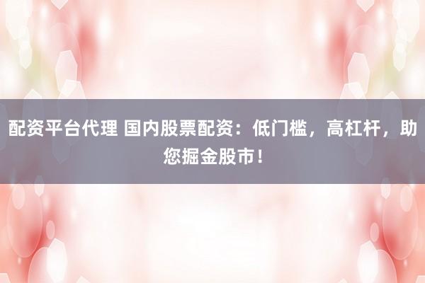 配资平台代理 国内股票配资：低门槛，高杠杆，助您掘金股市！