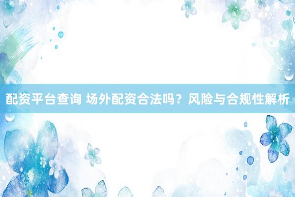 配资平台查询 场外配资合法吗？风险与合规性解析