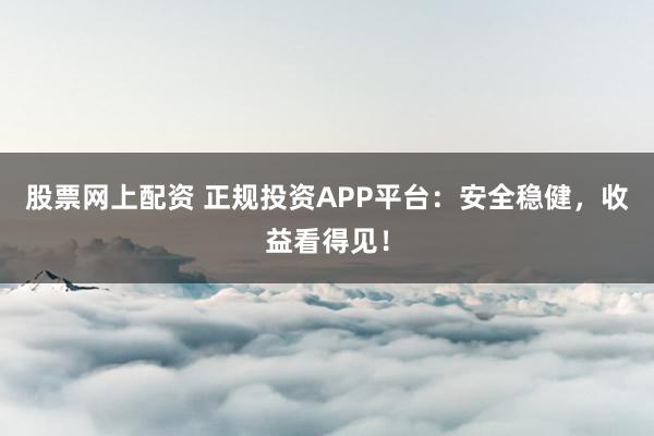 股票网上配资 正规投资APP平台：安全稳健，收益看得见！
