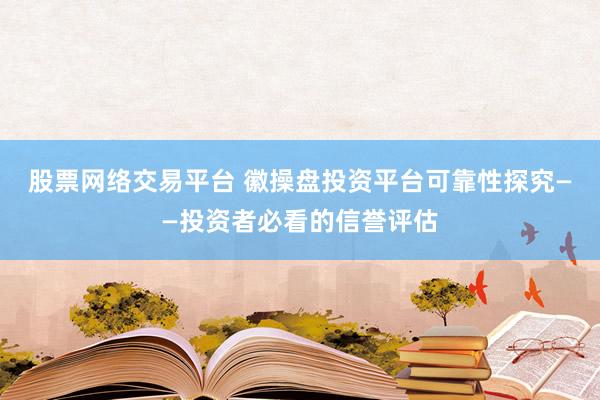 股票网络交易平台 徽操盘投资平台可靠性探究——投资者必看的信誉评估