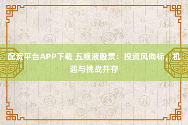 配资平台APP下载 五粮液股票：投资风向标，机遇与挑战并存