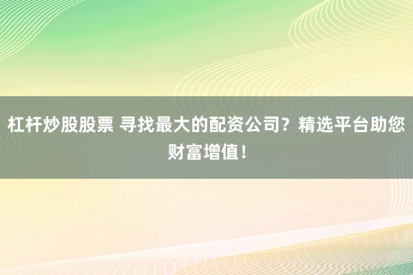 杠杆炒股股票 寻找最大的配资公司？精选平台助您财富增值！