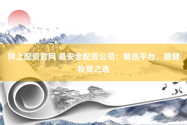 网上配资官网 最安全配资公司：精选平台，稳健投资之选