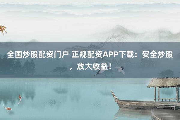 全国炒股配资门户 正规配资APP下载：安全炒股，放大收益！