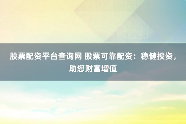 股票配资平台查询网 股票可靠配资：稳健投资，助您财富增值