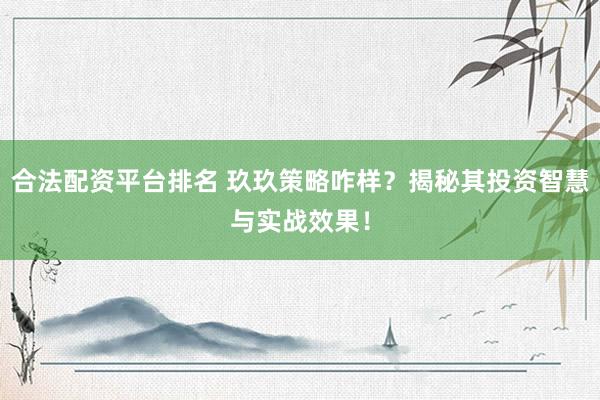 合法配资平台排名 玖玖策略咋样？揭秘其投资智慧与实战效果！