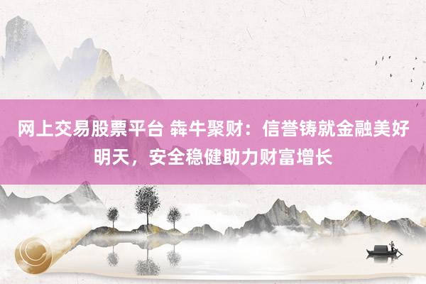网上交易股票平台 犇牛聚财：信誉铸就金融美好明天，安全稳健助力财富增长