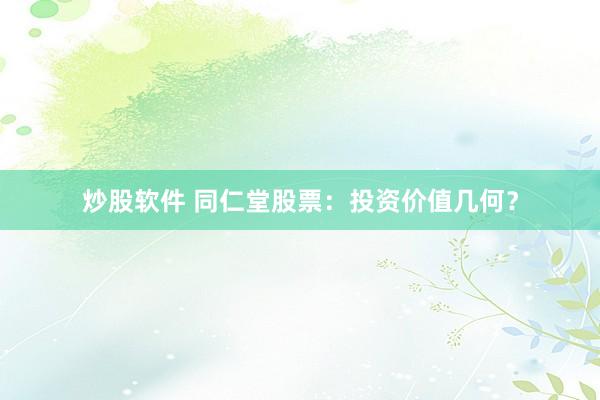 炒股软件 同仁堂股票：投资价值几何？