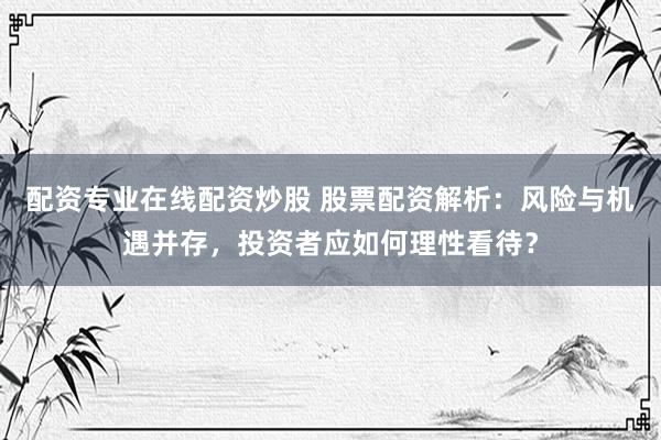 配资专业在线配资炒股 股票配资解析：风险与机遇并存，投资者应如何理性看待？