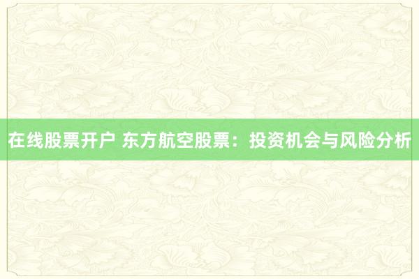 在线股票开户 东方航空股票：投资机会与风险分析