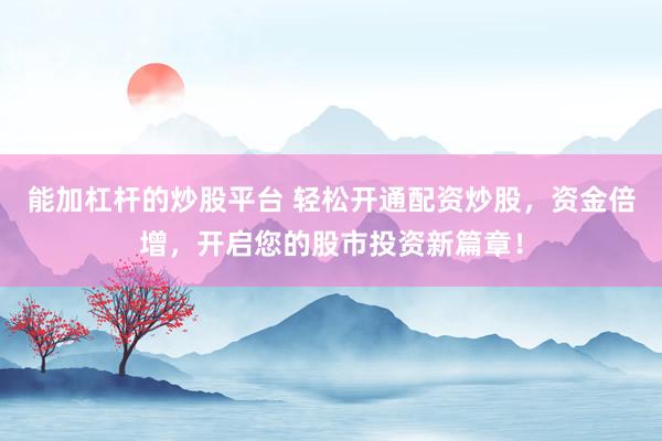 能加杠杆的炒股平台 轻松开通配资炒股，资金倍增，开启您的股市投资新篇章！