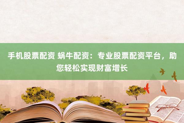 手机股票配资 蜗牛配资：专业股票配资平台，助您轻松实现财富增长