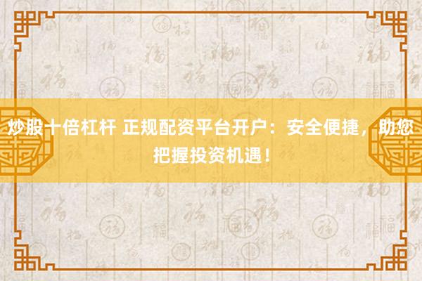 炒股十倍杠杆 正规配资平台开户：安全便捷，助您把握投资机遇！