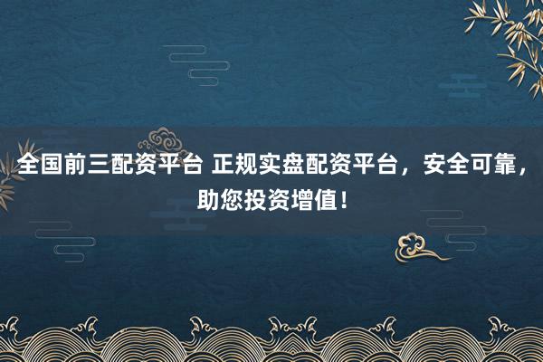 全国前三配资平台 正规实盘配资平台，安全可靠，助您投资增值！