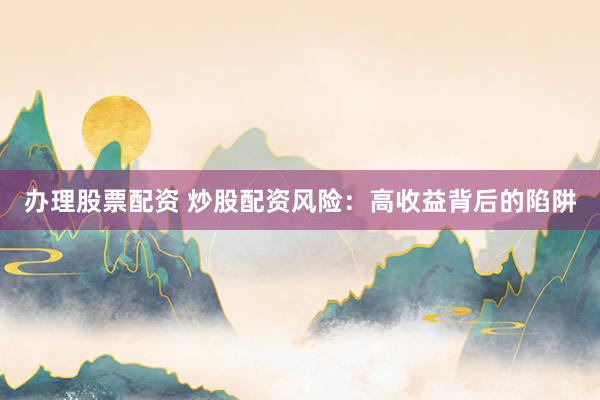 办理股票配资 炒股配资风险：高收益背后的陷阱