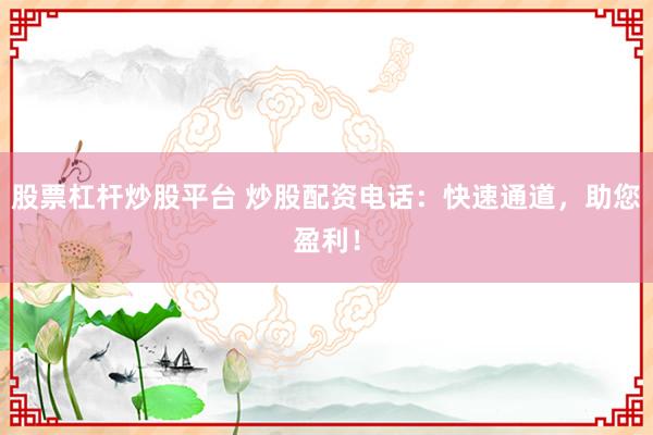 股票杠杆炒股平台 炒股配资电话：快速通道，助您盈利！