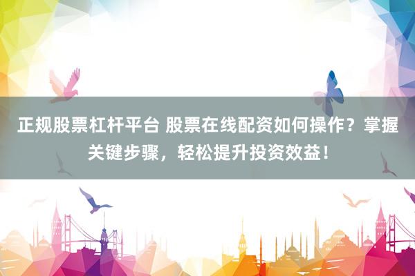 正规股票杠杆平台 股票在线配资如何操作？掌握关键步骤，轻松提升投资效益！