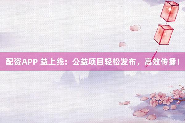 配资APP 益上线：公益项目轻松发布，高效传播！
