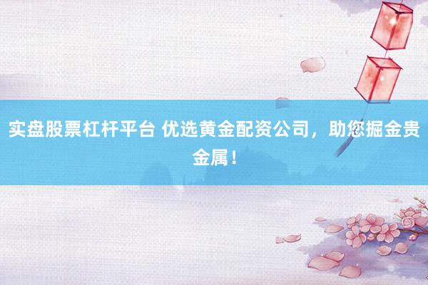 实盘股票杠杆平台 优选黄金配资公司，助您掘金贵金属！