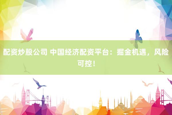 配资炒股公司 中国经济配资平台：掘金机遇，风险可控！