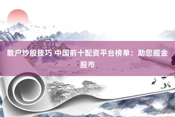 散户炒股技巧 中国前十配资平台榜单：助您掘金股市