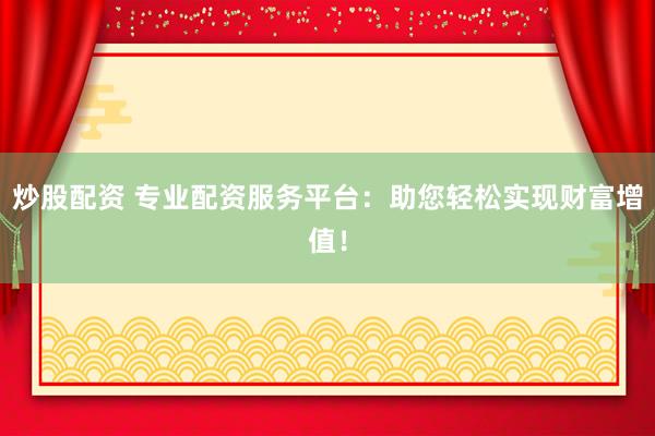 炒股配资 专业配资服务平台：助您轻松实现财富增值！