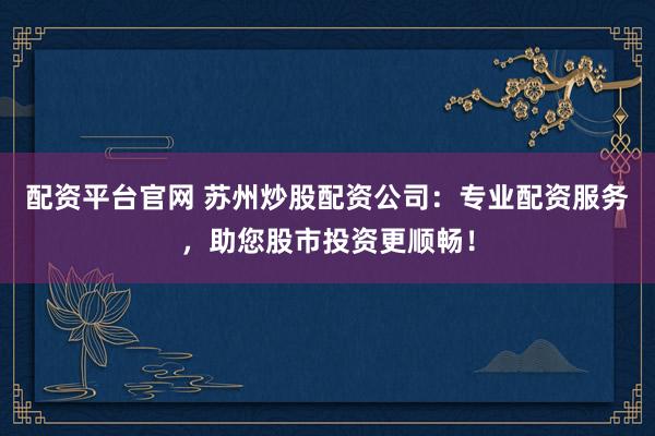 配资平台官网 苏州炒股配资公司：专业配资服务，助您股市投资更顺畅！