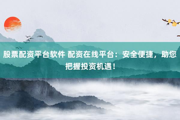 股票配资平台软件 配资在线平台：安全便捷，助您把握投资机遇！